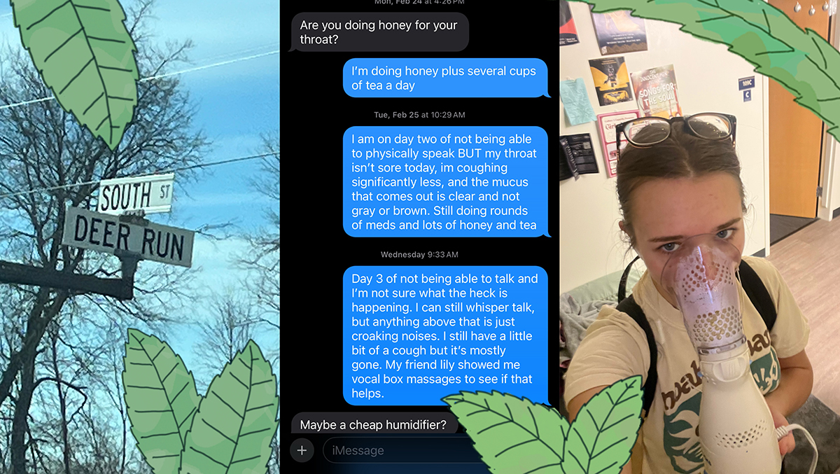 A picture of the street sign for Deer Run Drive in Fall River, a screenshot of text messages between the writer and her mom and a selfie of the writer using a vocal steamer illustrate the major events of a week without talking. 